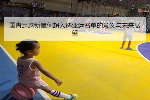 国青足球新星何超入选亚运名单的意义与未来展望
